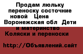 Продам люльку-переноску состочние новой › Цена ­ 2 000 - Воронежская обл. Дети и материнство » Коляски и переноски   